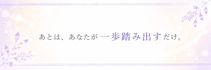 あとは、あなたが一歩踏み出すだけ。